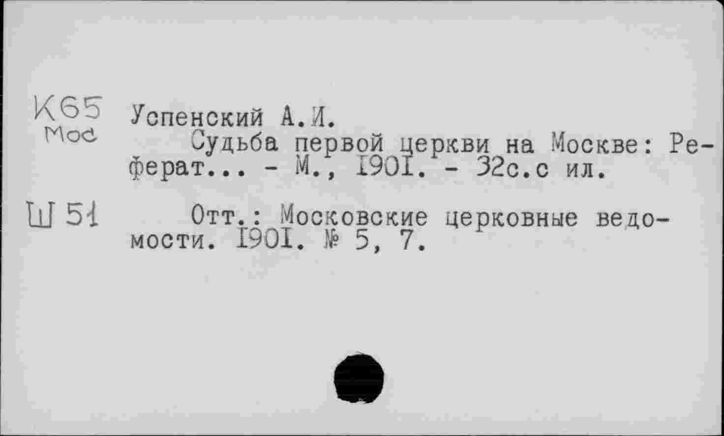 ﻿Успенский А. И. Ное
Судьба первой церкви на Москве: Реферат... - М., 1901. - 32с.с ил.
Ш 51 Отт.: Московские церковные ведомости. 1901. № 5, 7.